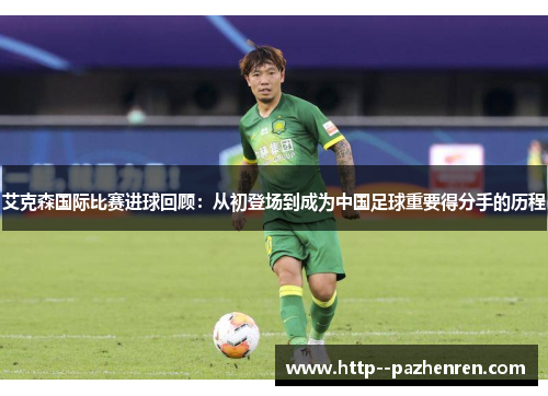 艾克森国际比赛进球回顾：从初登场到成为中国足球重要得分手的历程