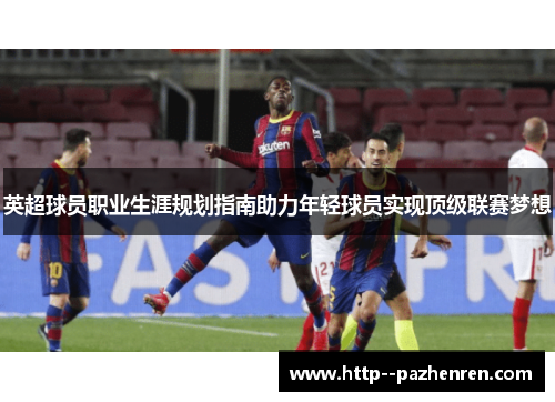 英超球员职业生涯规划指南助力年轻球员实现顶级联赛梦想