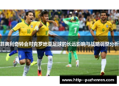 菲奥利奇转会对克罗地亚足球的长远影响与战略调整分析