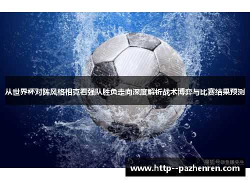 从世界杯对阵风格相克看强队胜负走向深度解析战术博弈与比赛结果预测