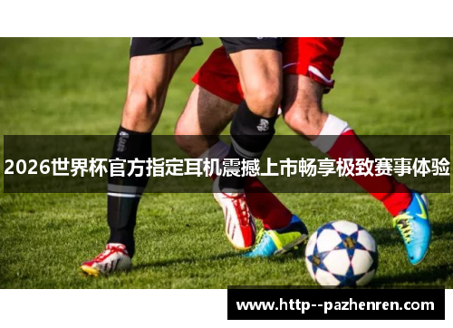 2026世界杯官方指定耳机震撼上市畅享极致赛事体验