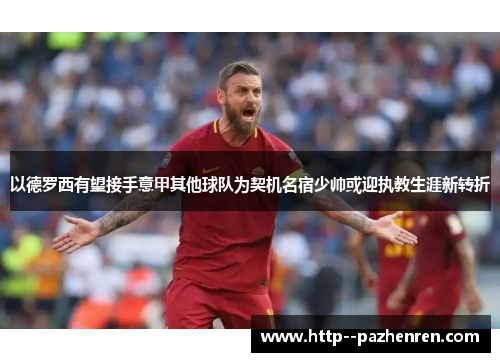 以德罗西有望接手意甲其他球队为契机名宿少帅或迎执教生涯新转折