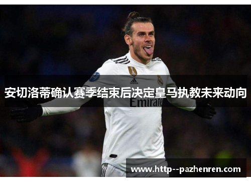 安切洛蒂确认赛季结束后决定皇马执教未来动向 安切洛蒂确认赛季结束后决定皇马执教未来动向