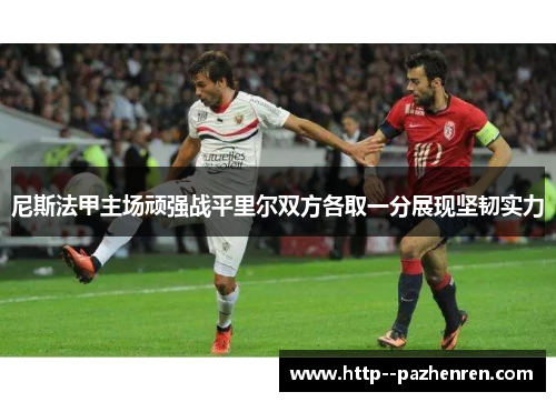 尼斯法甲主场顽强战平里尔双方各取一分展现坚韧实力 尼斯法甲主场顽强战平里尔双方各取一分展现坚韧实力
