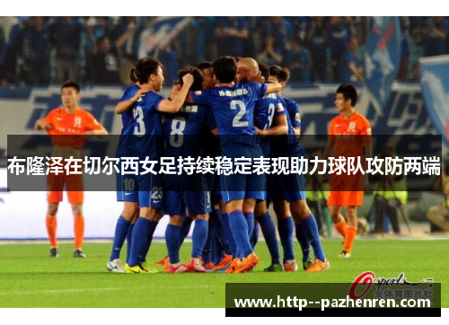 布隆泽在切尔西女足持续稳定表现助力球队攻防两端 布隆泽在切尔西女足持续稳定表现助力球队攻防两端