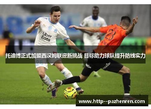 托迪博正式加盟西汉姆联迎新挑战 目标助力球队提升防线实力 托迪博正式加盟西汉姆联迎新挑战 目标助力球队提升防线实力