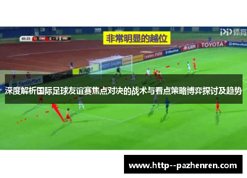 深度解析国际足球友谊赛焦点对决的战术与看点策略博弈探讨及趋势 深度解析国际足球友谊赛焦点对决的战术与看点策略博弈探讨及趋势