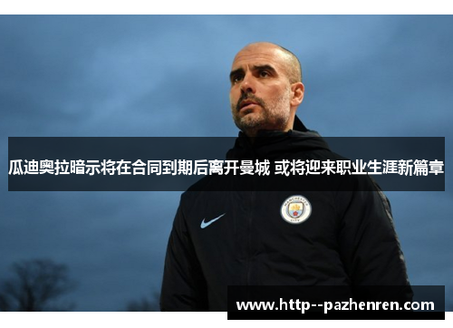 瓜迪奥拉暗示将在合同到期后离开曼城 或将迎来职业生涯新篇章 瓜迪奥拉暗示将在合同到期后离开曼城 或将迎来职业生涯新篇章