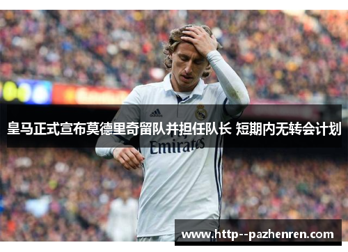皇马正式宣布莫德里奇留队并担任队长 短期内无转会计划 皇马正式宣布莫德里奇留队并担任队长 短期内无转会计划
