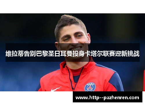 维拉蒂告别巴黎圣日耳曼投身卡塔尔联赛迎新挑战 维拉蒂告别巴黎圣日耳曼投身卡塔尔联赛迎新挑战