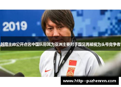越南主帅公开点名中国队称其为亚洲主要对手国足再被视为头号竞争者