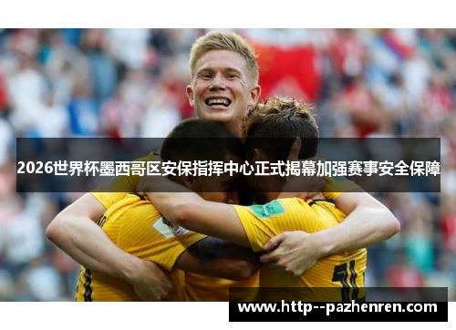2026世界杯墨西哥区安保指挥中心正式揭幕加强赛事安全保障 2026世界杯墨西哥区安保指挥中心正式揭幕加强赛事安全保障