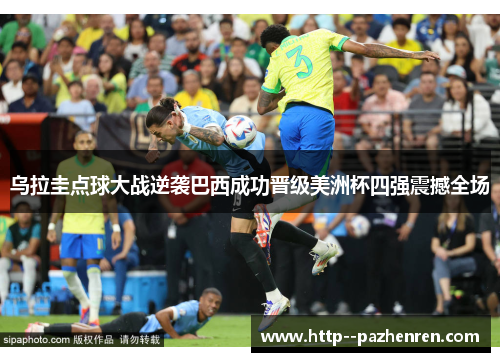 乌拉圭点球大战逆袭巴西成功晋级美洲杯四强震撼全场