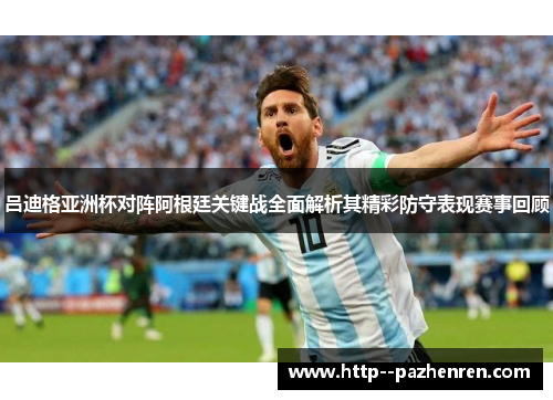吕迪格亚洲杯对阵阿根廷关键战全面解析其精彩防守表现赛事回顾 吕迪格亚洲杯对阵阿根廷关键战全面解析其精彩防守表现赛事回顾