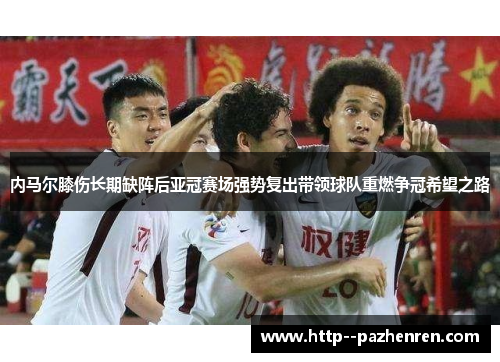 内马尔膝伤长期缺阵后亚冠赛场强势复出带领球队重燃争冠希望之路 内马尔膝伤长期缺阵后亚冠赛场强势复出带领球队重燃争冠希望之路