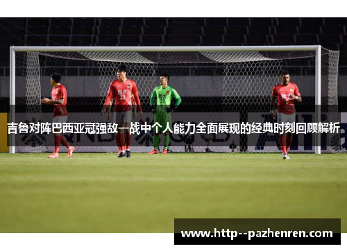 吉鲁对阵巴西亚冠强敌一战中个人能力全面展现的经典时刻回顾解析 吉鲁对阵巴西亚冠强敌一战中个人能力全面展现的经典时刻回顾解析