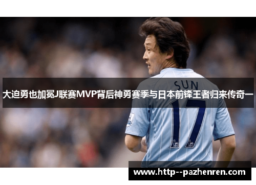 大迫勇也加冕J联赛MVP背后神勇赛季与日本前锋王者归来传奇一 大迫勇也加冕J联赛MVP背后神勇赛季与日本前锋王者归来传奇一