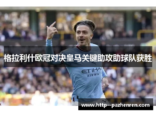 格拉利什欧冠对决皇马关键助攻助球队获胜 格拉利什欧冠对决皇马关键助攻助球队获胜